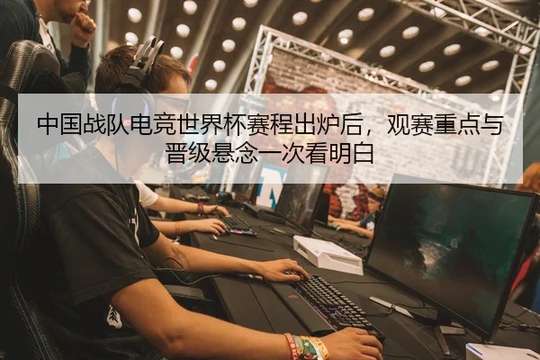 中国战队电竞世界杯赛程出炉后，观赛重点与晋级悬念一次看明白